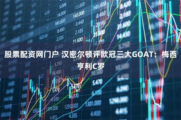 股票配资网门户 汉密尔顿评欧冠三大GOAT：梅西亨利C罗