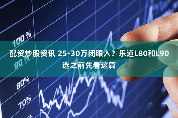 配资炒股资讯 25-30万闭眼入？乐道L80和L90选之前先看这篇