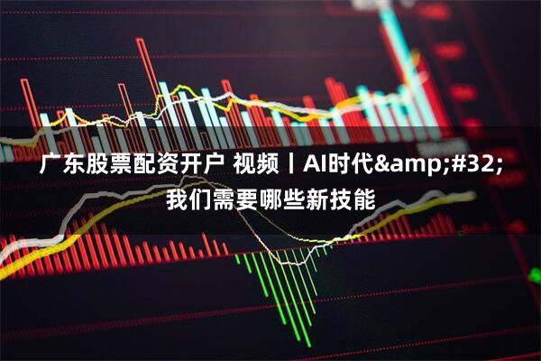 广东股票配资开户 视频丨AI时代 我们需要哪些新技能