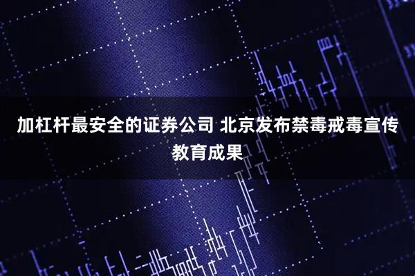 加杠杆最安全的证券公司 北京发布禁毒戒毒宣传教育成果
