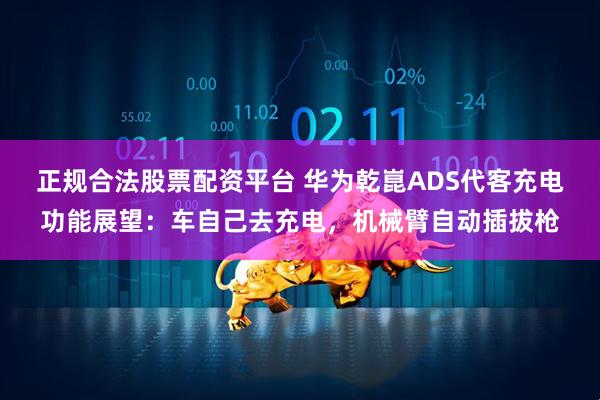 正规合法股票配资平台 华为乾崑ADS代客充电功能展望：车自己去充电，机械臂自动插拔枪