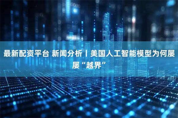 最新配资平台 新闻分析丨美国人工智能模型为何屡屡“越界”