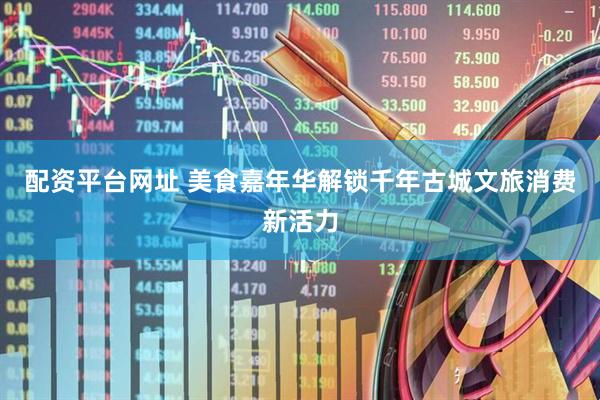 配资平台网址 美食嘉年华解锁千年古城文旅消费新活力