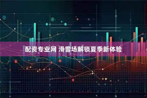 配资专业网 滑雪场解锁夏季新体验