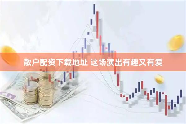 散户配资下载地址 这场演出有趣又有爱