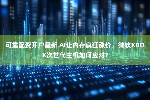 可靠配资开户最新 AI让内存疯狂涨价，微软XBOX次世代主机如何应对?