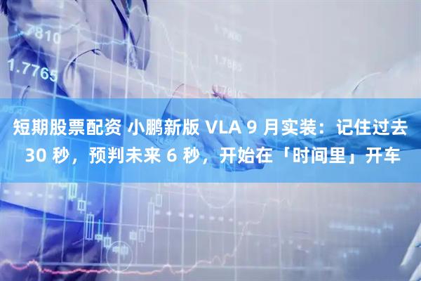 短期股票配资 小鹏新版 VLA 9 月实装：记住过去 30 秒，预判未来 6 秒，开始在「时间里」开车