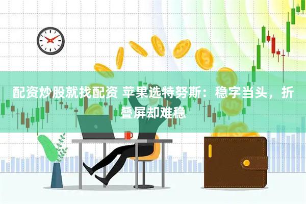 配资炒股就找配资 苹果选特努斯：稳字当头，折叠屏却难稳