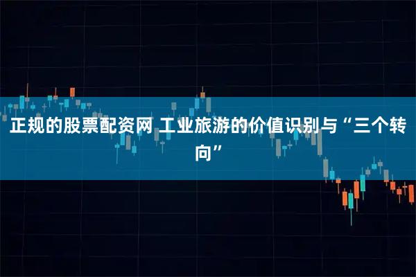 正规的股票配资网 工业旅游的价值识别与“三个转向”