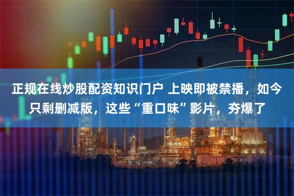 正规在线炒股配资知识门户 上映即被禁播，如今只剩删减版，这些“重口味”影片，夯爆了