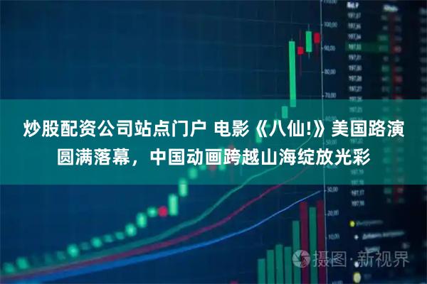炒股配资公司站点门户 电影《八仙!》美国路演圆满落幕，中国动画跨越山海绽放光彩