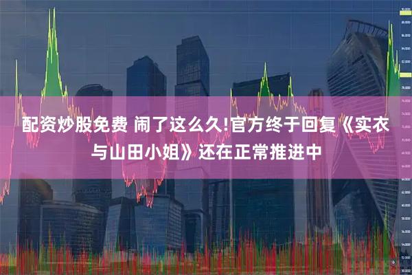 配资炒股免费 闹了这么久!官方终于回复《实衣与山田小姐》还在正常推进中