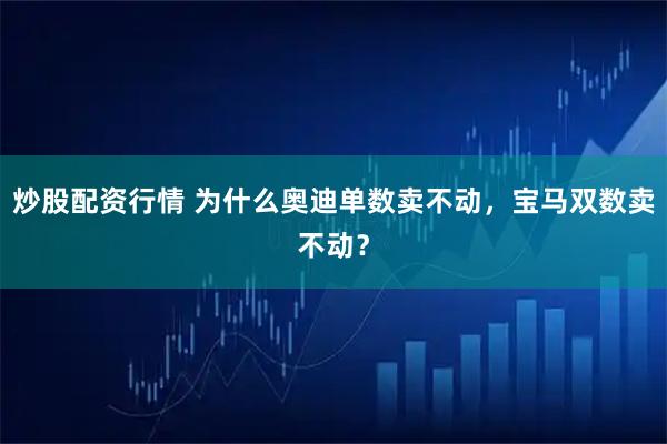 炒股配资行情 为什么奥迪单数卖不动，宝马双数卖不动？